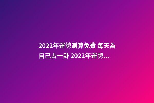 2022年運勢測算免費 每天為自己占一卦 2022年運勢測算，2021年運程